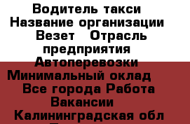 Водитель такси › Название организации ­ Везет › Отрасль предприятия ­ Автоперевозки › Минимальный оклад ­ 1 - Все города Работа » Вакансии   . Калининградская обл.,Приморск г.